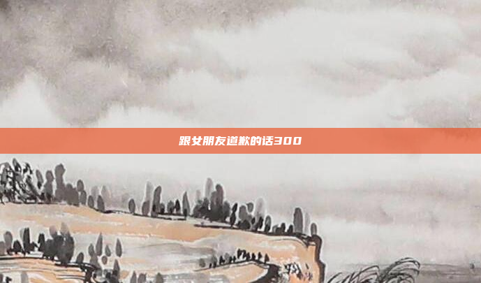 跟女朋友道歉的话300