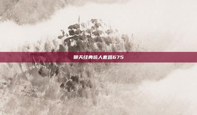 聊天经典坑人套路675